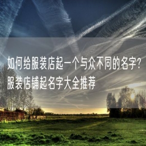 如何给服装店起一个与众不同的名字？服装店铺起名字大全推荐