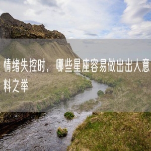 情绪失控时，哪些星座容易做出出人意料之举