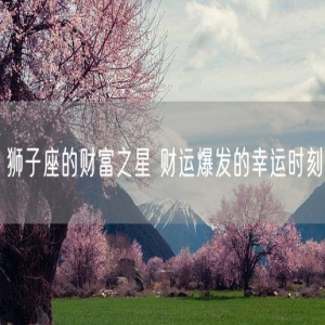 狮子座的财富之星 财运爆发的幸运时刻