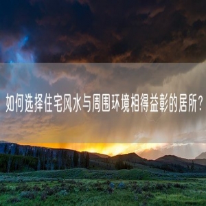 如何选择住宅风水与周围环境相得益彰的居所？