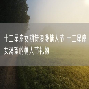 十二星座女期待浪漫情人节 十二星座女渴望的情人节礼物