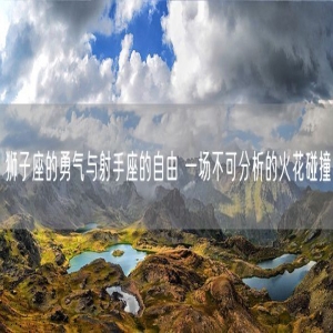狮子座的勇气与射手座的自由 一场不可分析的火花碰撞