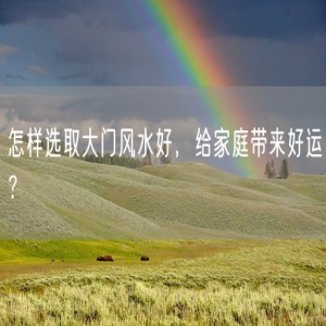 怎样选取大门风水好，给家庭带来好运？