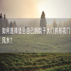 如何选择适合自己的院子大门拱形花门风水？