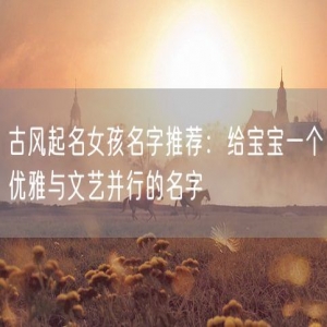 古风起名女孩名字推荐：给宝宝一个优雅与文艺并行的名字