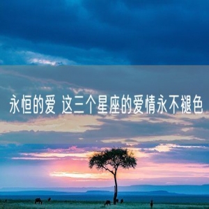 永恒的爱 这三个星座的爱情永不褪色