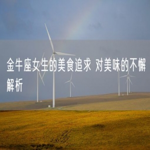 金牛座女生的美食追求 对美味的不懈解析