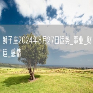 狮子座2024年8月27日运势_事业_财运_感情