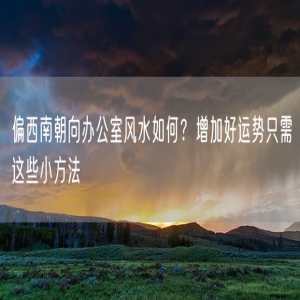 偏西南朝向办公室风水如何？增加好运势只需这些小方法