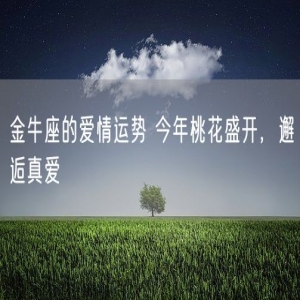 金牛座的爱情运势 今年桃花盛开，邂逅真爱