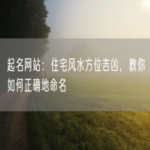 起名网站：住宅风水方位吉凶，教你如何正确地命名