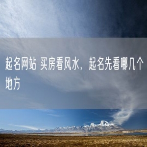 起名网站 买房看风水，起名先看哪几个地方