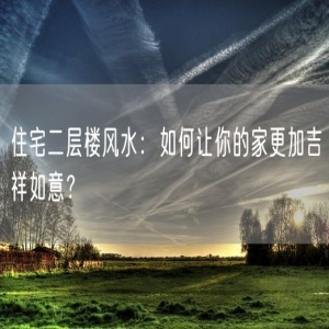 住宅二层楼风水：如何让你的家更加吉祥如意？