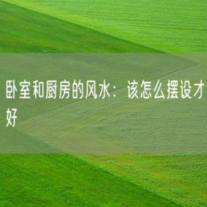 卧室和厨房的风水：该怎么摆设才好