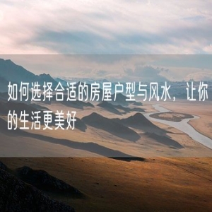 如何选择合适的房屋户型与风水，让你的生活更美好