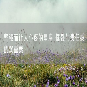 坚强而让人心疼的星座 倔强与责任感的双重奏