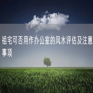 祖宅可否用作办公室的风水评估及注意事项