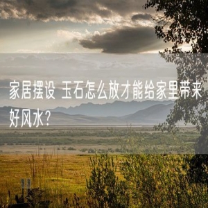 家居摆设 玉石怎么放才能给家里带来好风水？