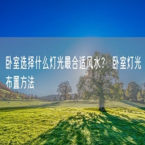 卧室选择什么灯光最合适风水？ 卧室灯光布置方法