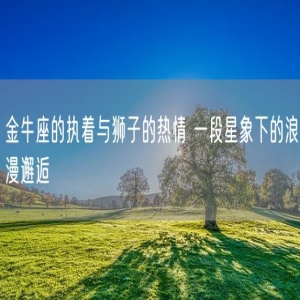 金牛座的执着与狮子的热情 一段星象下的浪漫邂逅