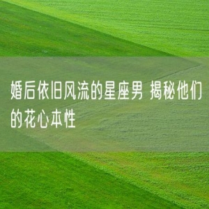 婚后依旧风流的星座男 揭秘他们的花心本性