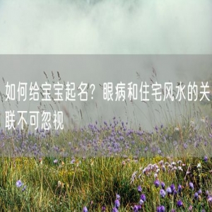如何给宝宝起名？眼病和住宅风水的关联不可忽视