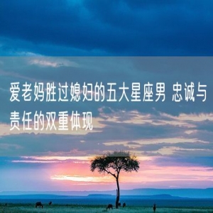 爱老妈胜过媳妇的五大星座男 忠诚与责任的双重体现