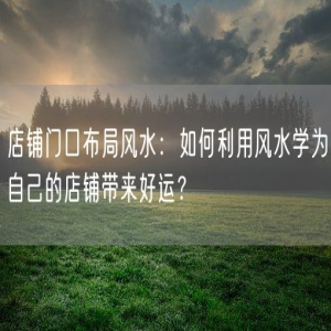 店铺门口布局风水：如何利用风水学为自己的店铺带来好运？