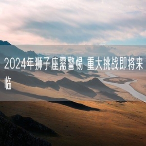 2024年狮子座需警惕 重大挑战即将来临