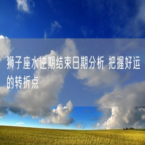 狮子座水逆期结束日期分析 把握好运的转折点