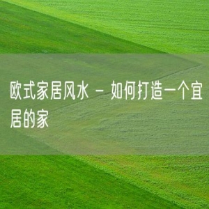 欧式家居风水 - 如何打造一个宜居的家