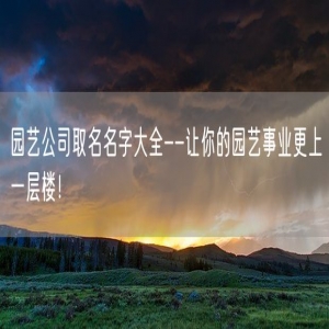 园艺公司取名名字大全--让你的园艺事业更上一层楼！