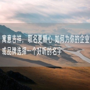 寓意吉祥，取名更顺心 如何为你的企业或品牌选择一个好听的名字