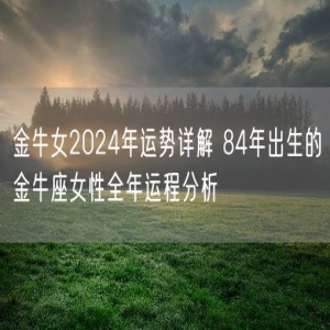 金牛女2024年运势详解 84年出生的金牛座女性全年运程分析