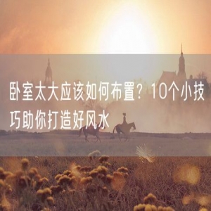 卧室太大应该如何布置？10个小技巧助你打造好风水