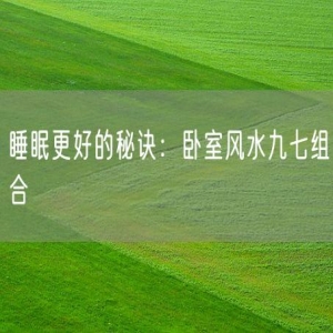睡眠更好的秘诀：卧室风水九七组合