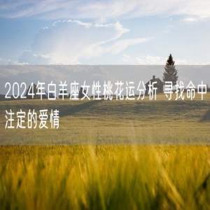 2024年白羊座女性桃花运分析 寻找命中注定的爱情