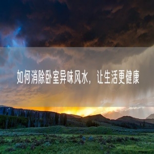 如何消除卧室异味风水，让生活更健康