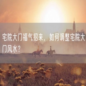 宅院大门福气招来，如何调整宅院大门风水？