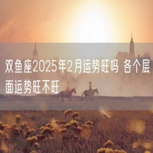 双鱼座2025年2月运势旺吗 各个层面运势旺不旺