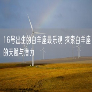 16号出生的白羊座最乐观 探索白羊座的天赋与潜力