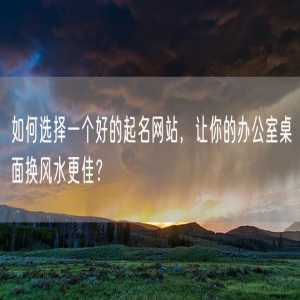 如何选择一个好的起名网站，让你的办公室桌面换风水更佳？