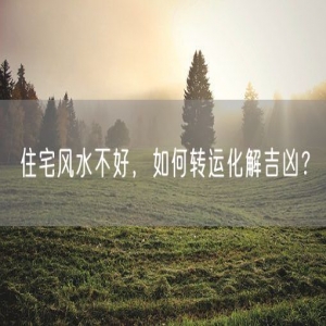 住宅风水不好，如何转运化解吉凶？
