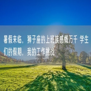 暑假来临，狮子座的上班族感慨万千 学生们的假期，我的工作挑战