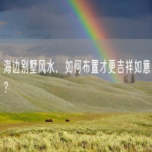 海边别墅风水，如何布置才更吉祥如意？