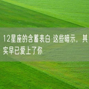 12星座的含蓄表白 这些暗示，其实早已爱上了你
