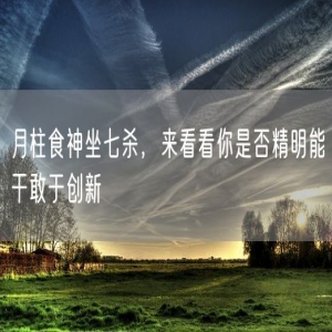 月柱食神坐七杀，来看看你是否精明能干敢于创新
