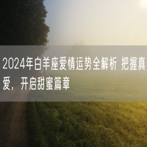 2024年白羊座爱情运势全解析 把握真爱，开启甜蜜篇章