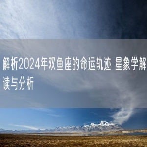 解析2024年双鱼座的命运轨迹 星象学解读与分析
