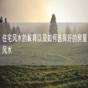 住宅风水的解释以及如何选择好的房屋风水